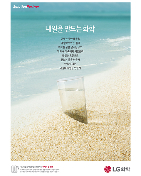 2017년 LG화학 광고 - 바이오(카피) 옳은 미래 언제까지 마실 물을 걱정해야 하는 걸까깨끗한 물을 남기는 것이 왜 지구의 숙제가 되었을까끝없는 도전으로 끝없는 물을 만들자마르지 않는 내일의 자원을 만들자
									